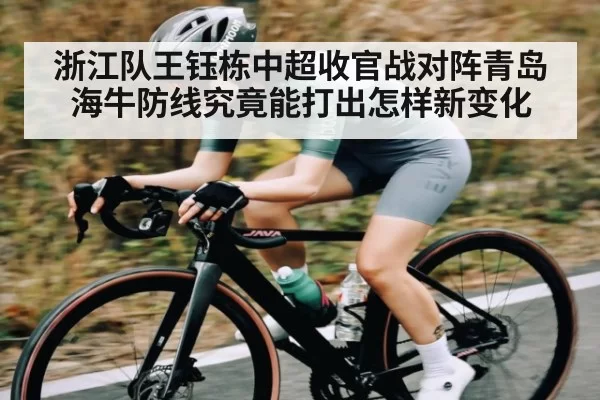 浙江队王钰栋中超收官战对阵青岛海牛防线究竟能打出怎样新变化